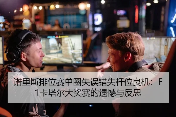 诺里斯排位赛单圈失误错失杆位良机：F1卡塔尔大奖赛的遗憾与反思