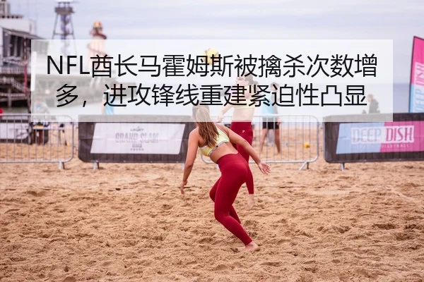 NFL酋长马霍姆斯被擒杀次数增多，进攻锋线重建紧迫性凸显