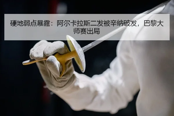 硬地弱点暴露：阿尔卡拉斯二发被辛纳破发，巴黎大师赛出局